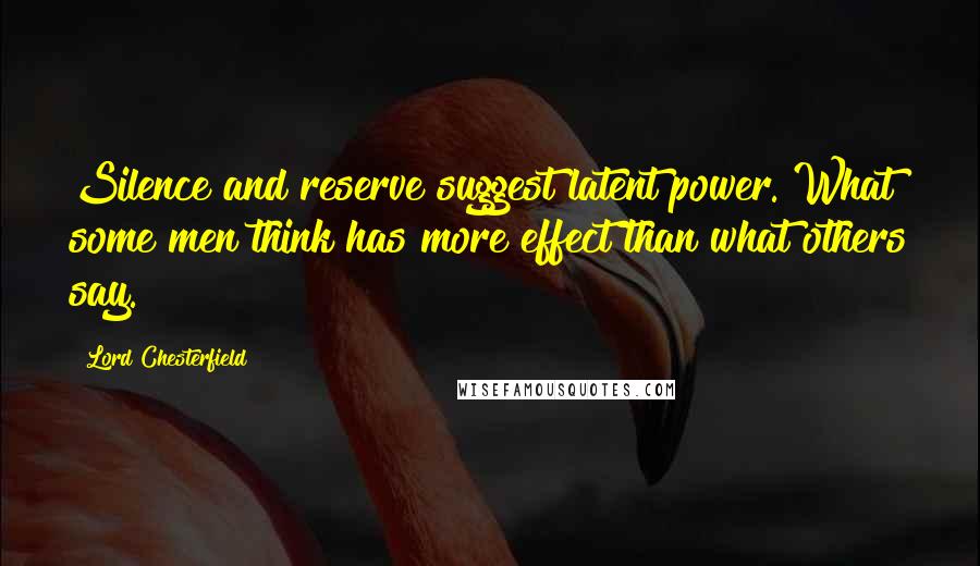 Lord Chesterfield Quotes: Silence and reserve suggest latent power. What some men think has more effect than what others say.