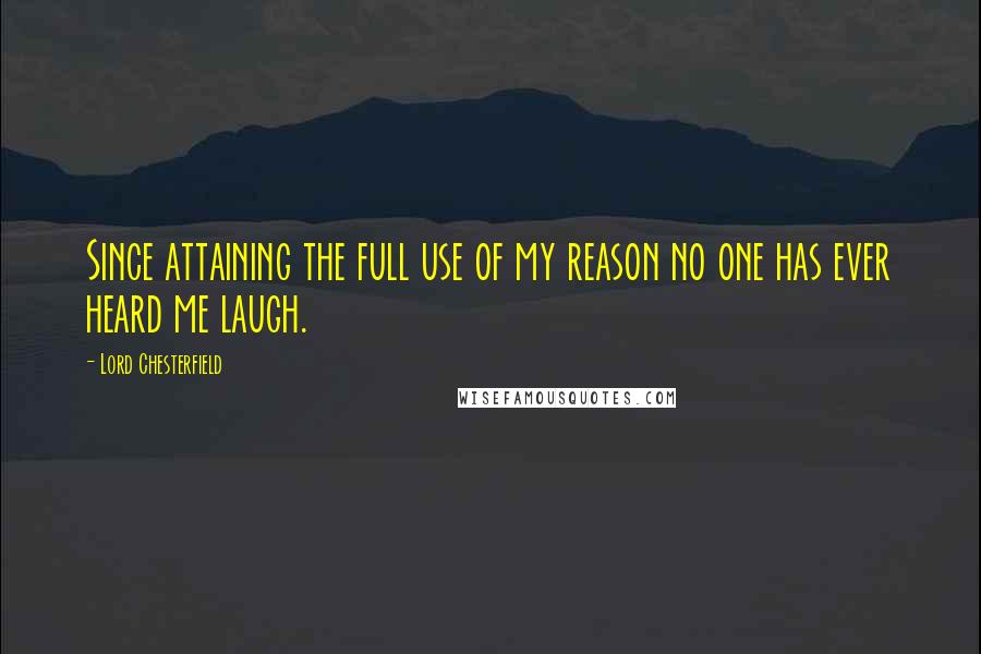 Lord Chesterfield Quotes: Since attaining the full use of my reason no one has ever heard me laugh.