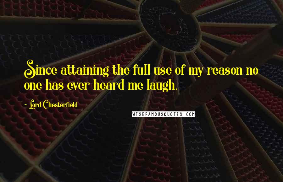 Lord Chesterfield Quotes: Since attaining the full use of my reason no one has ever heard me laugh.