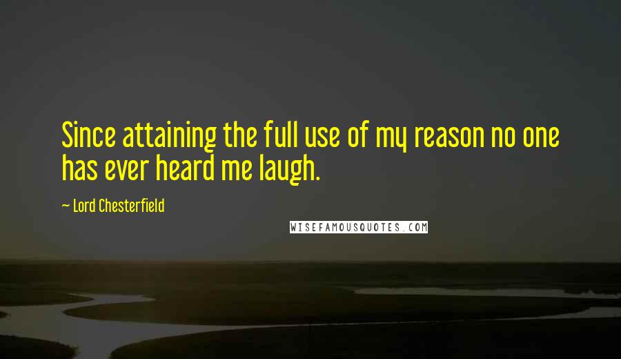 Lord Chesterfield Quotes: Since attaining the full use of my reason no one has ever heard me laugh.