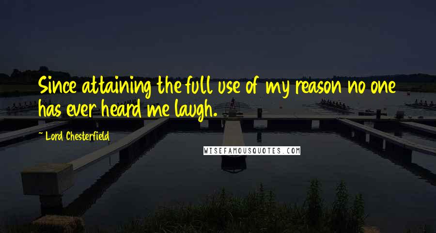 Lord Chesterfield Quotes: Since attaining the full use of my reason no one has ever heard me laugh.