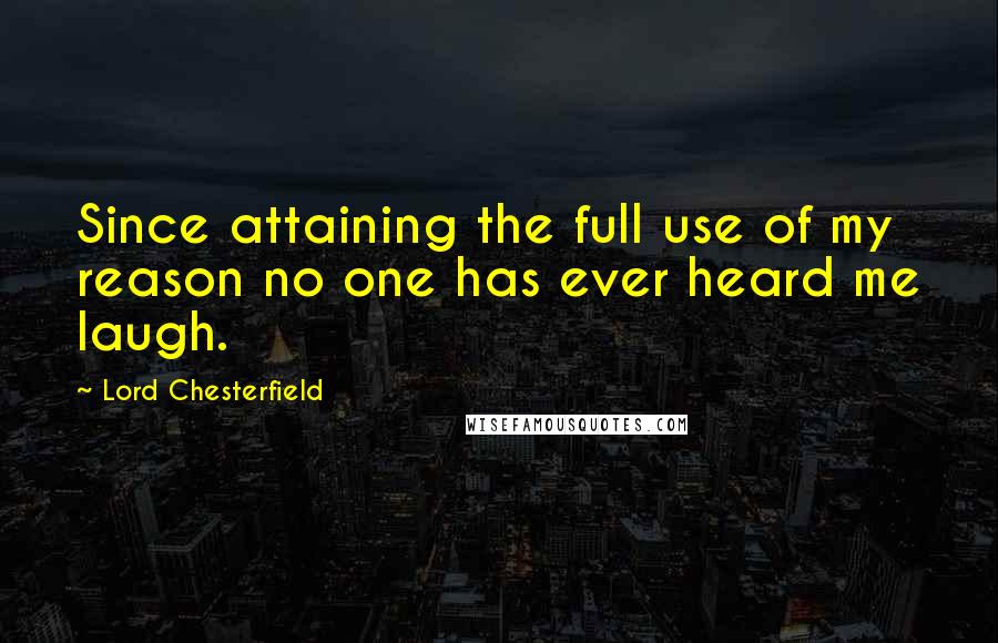 Lord Chesterfield Quotes: Since attaining the full use of my reason no one has ever heard me laugh.
