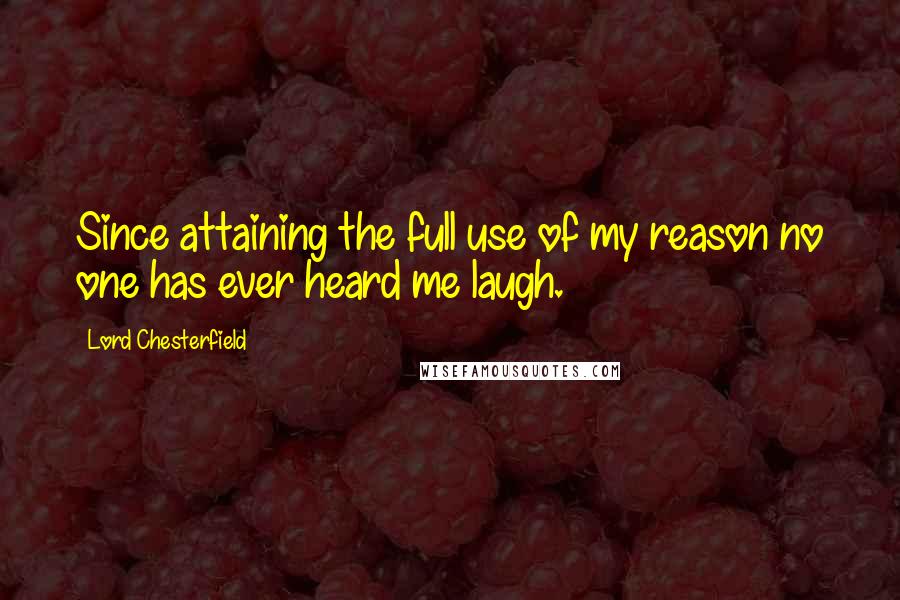 Lord Chesterfield Quotes: Since attaining the full use of my reason no one has ever heard me laugh.