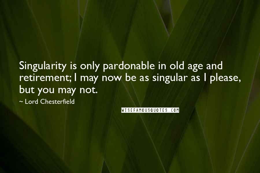 Lord Chesterfield Quotes: Singularity is only pardonable in old age and retirement; I may now be as singular as I please, but you may not.