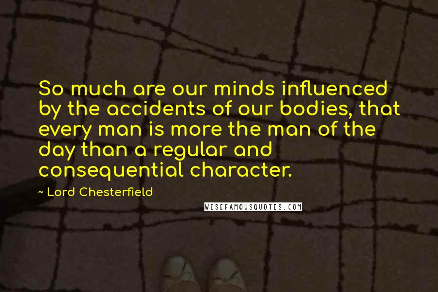 Lord Chesterfield Quotes: So much are our minds influenced by the accidents of our bodies, that every man is more the man of the day than a regular and consequential character.