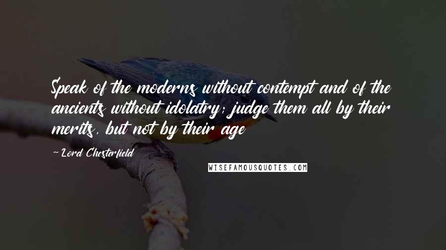 Lord Chesterfield Quotes: Speak of the moderns without contempt and of the ancients without idolatry; judge them all by their merits, but not by their age