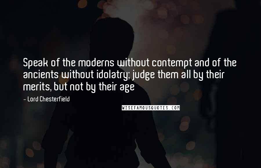 Lord Chesterfield Quotes: Speak of the moderns without contempt and of the ancients without idolatry; judge them all by their merits, but not by their age