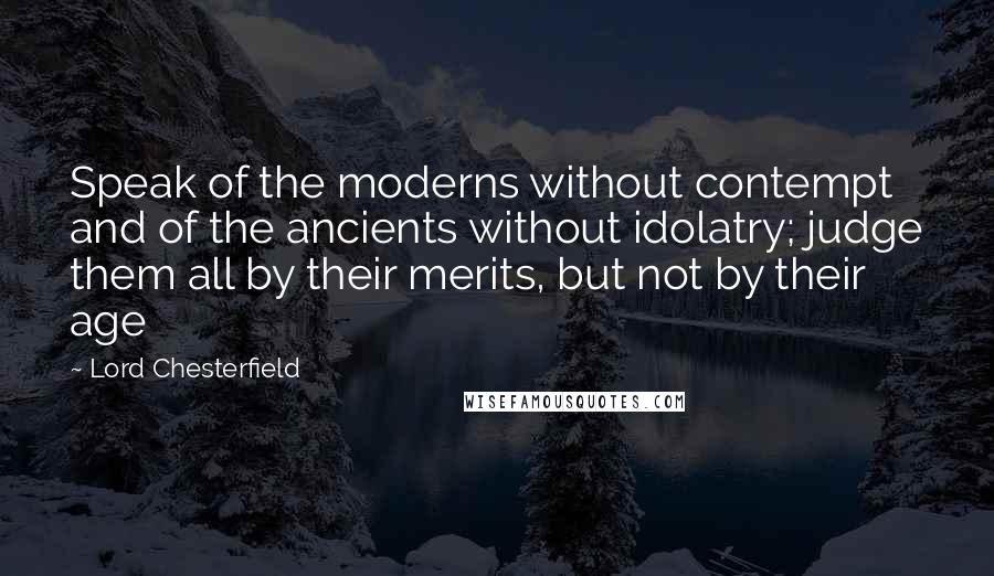 Lord Chesterfield Quotes: Speak of the moderns without contempt and of the ancients without idolatry; judge them all by their merits, but not by their age