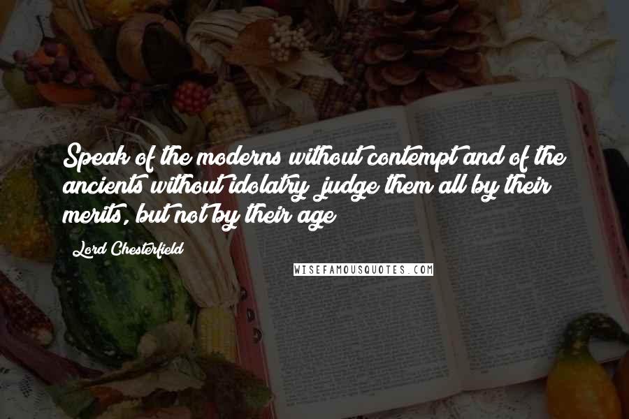 Lord Chesterfield Quotes: Speak of the moderns without contempt and of the ancients without idolatry; judge them all by their merits, but not by their age