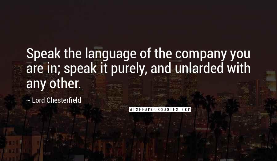 Lord Chesterfield Quotes: Speak the language of the company you are in; speak it purely, and unlarded with any other.