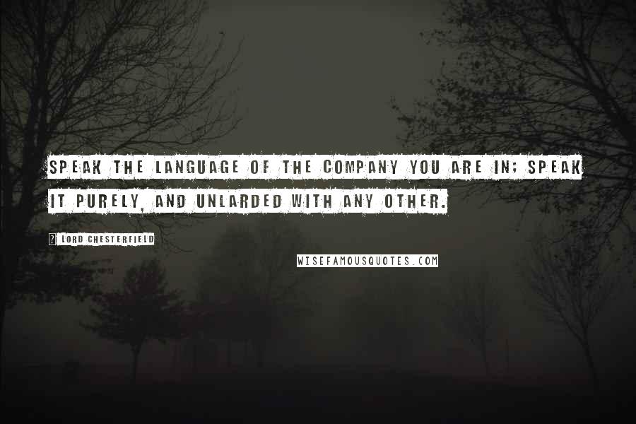 Lord Chesterfield Quotes: Speak the language of the company you are in; speak it purely, and unlarded with any other.