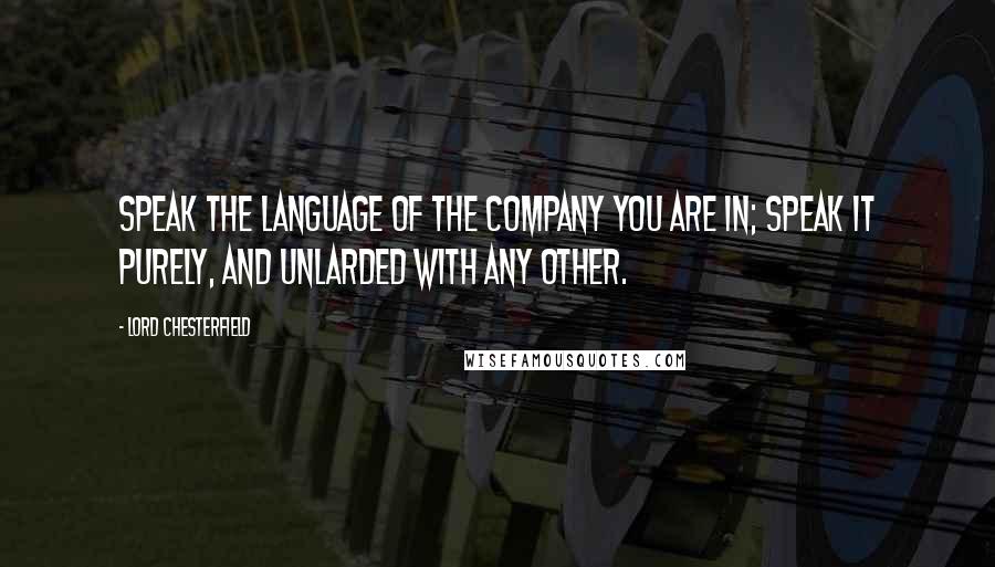 Lord Chesterfield Quotes: Speak the language of the company you are in; speak it purely, and unlarded with any other.