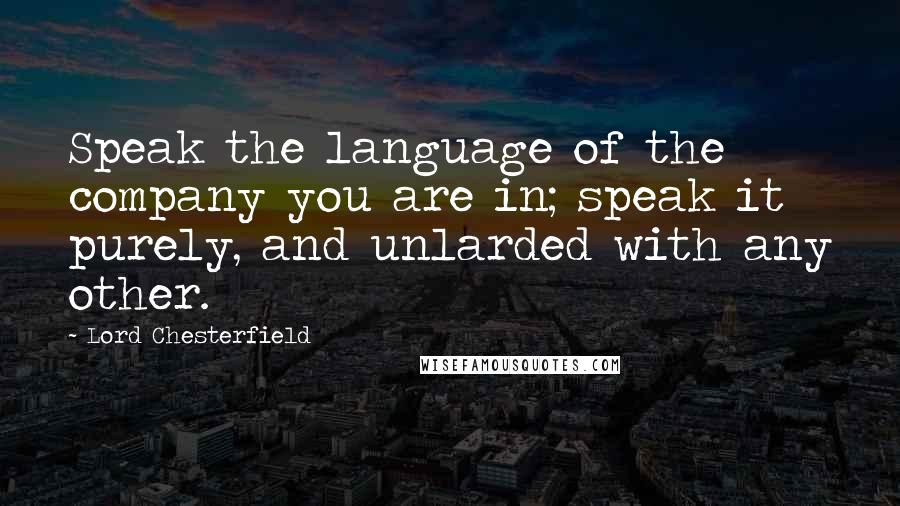 Lord Chesterfield Quotes: Speak the language of the company you are in; speak it purely, and unlarded with any other.