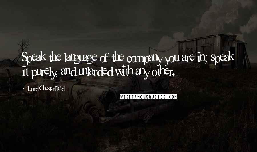 Lord Chesterfield Quotes: Speak the language of the company you are in; speak it purely, and unlarded with any other.