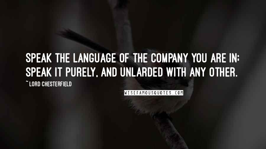 Lord Chesterfield Quotes: Speak the language of the company you are in; speak it purely, and unlarded with any other.