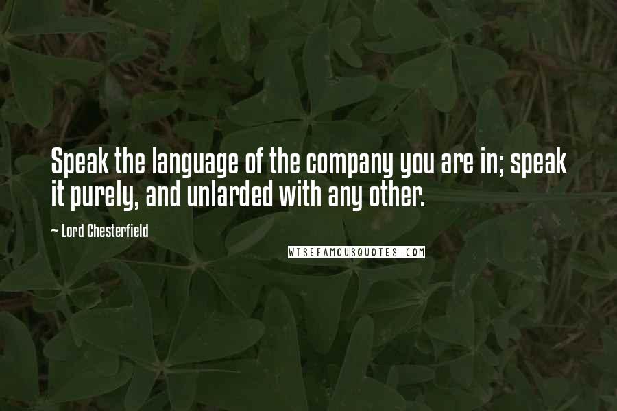 Lord Chesterfield Quotes: Speak the language of the company you are in; speak it purely, and unlarded with any other.