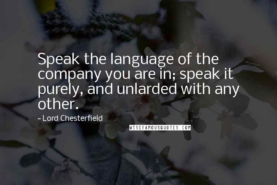 Lord Chesterfield Quotes: Speak the language of the company you are in; speak it purely, and unlarded with any other.