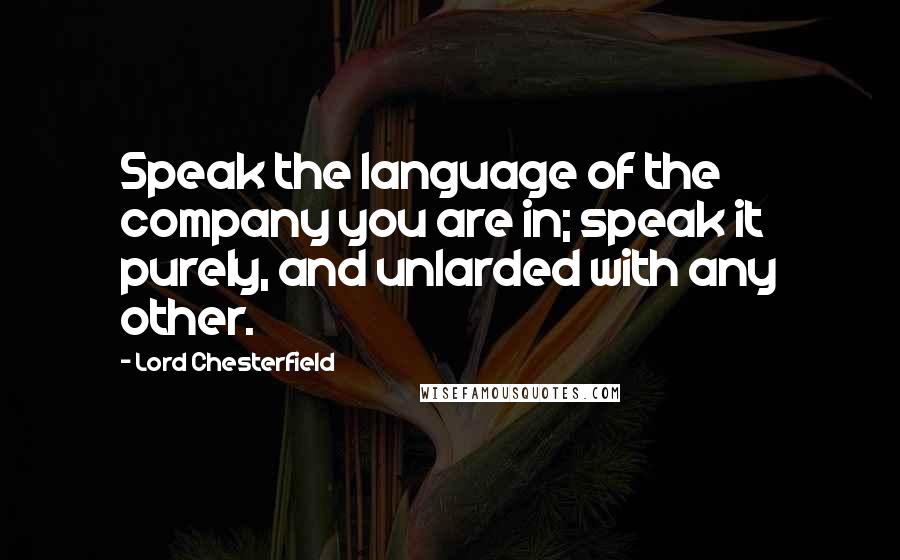 Lord Chesterfield Quotes: Speak the language of the company you are in; speak it purely, and unlarded with any other.