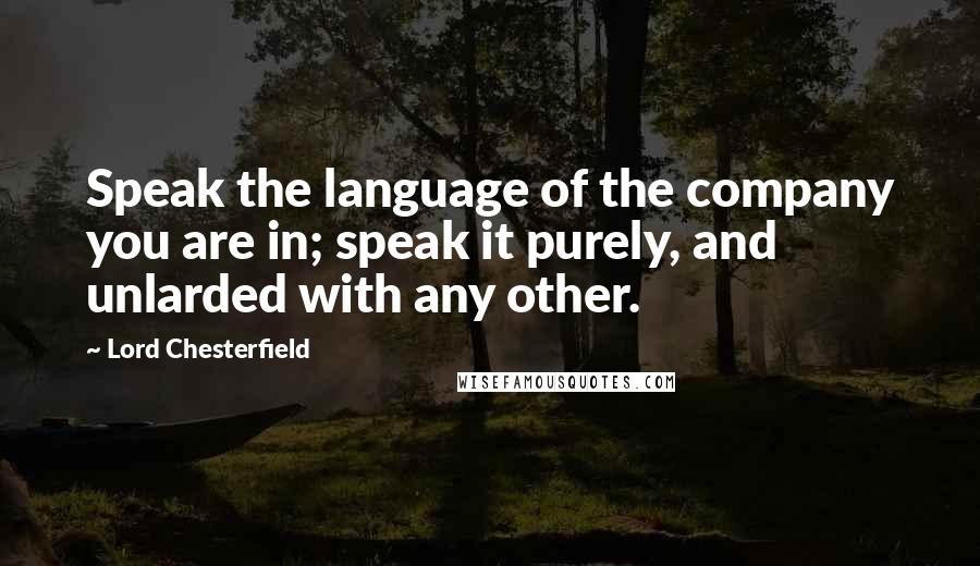 Lord Chesterfield Quotes: Speak the language of the company you are in; speak it purely, and unlarded with any other.