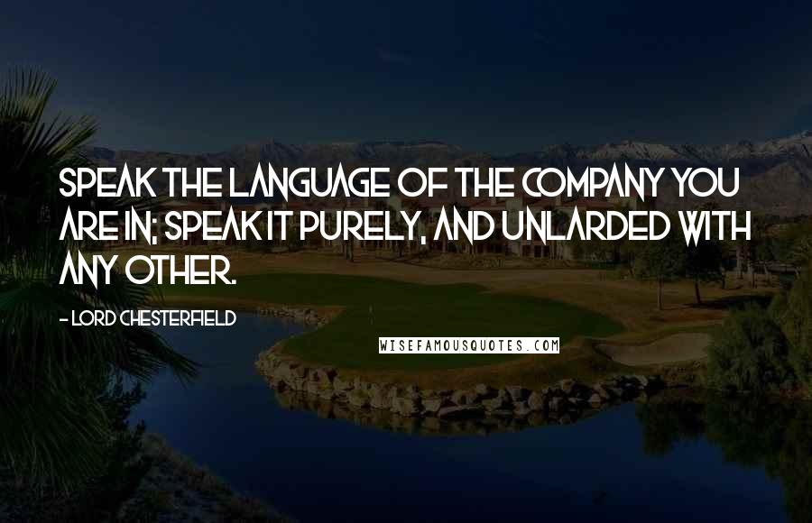 Lord Chesterfield Quotes: Speak the language of the company you are in; speak it purely, and unlarded with any other.