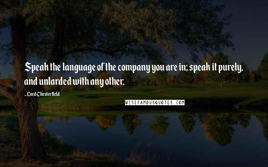 Lord Chesterfield Quotes: Speak the language of the company you are in; speak it purely, and unlarded with any other.