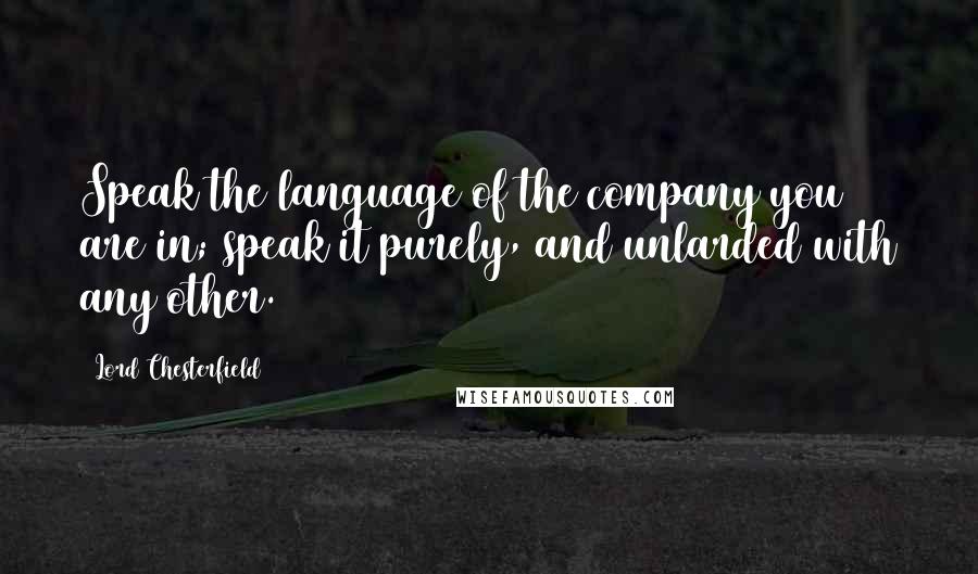 Lord Chesterfield Quotes: Speak the language of the company you are in; speak it purely, and unlarded with any other.