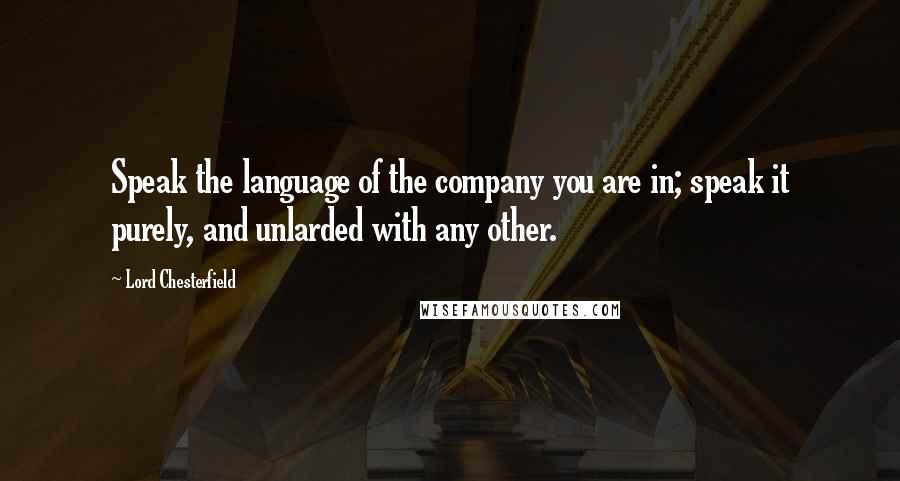 Lord Chesterfield Quotes: Speak the language of the company you are in; speak it purely, and unlarded with any other.