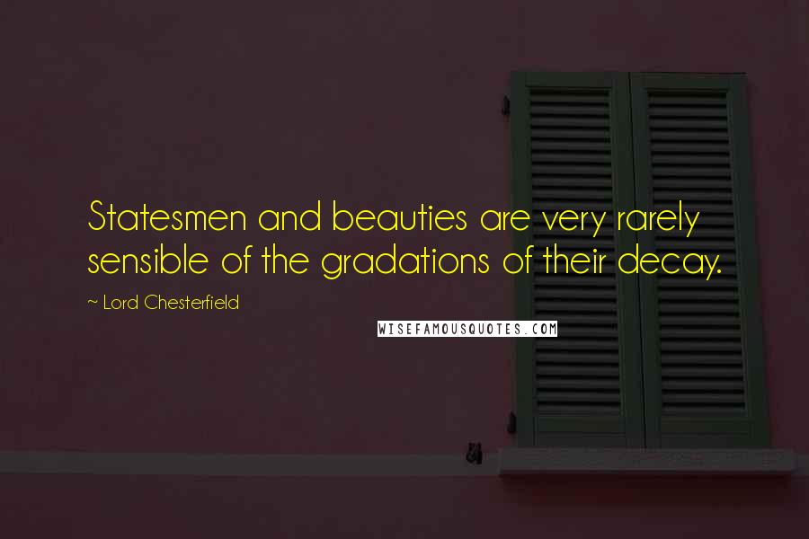 Lord Chesterfield Quotes: Statesmen and beauties are very rarely sensible of the gradations of their decay.