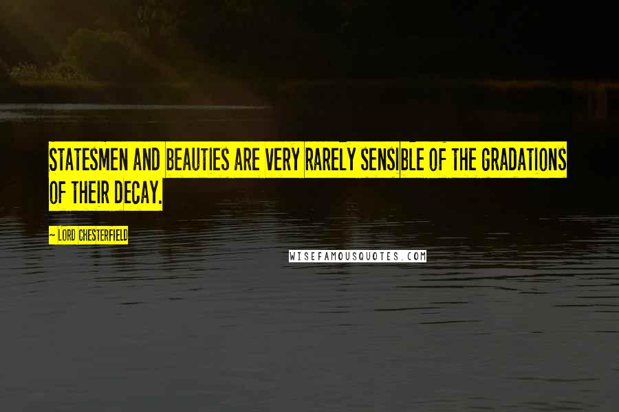 Lord Chesterfield Quotes: Statesmen and beauties are very rarely sensible of the gradations of their decay.