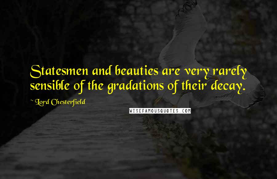 Lord Chesterfield Quotes: Statesmen and beauties are very rarely sensible of the gradations of their decay.