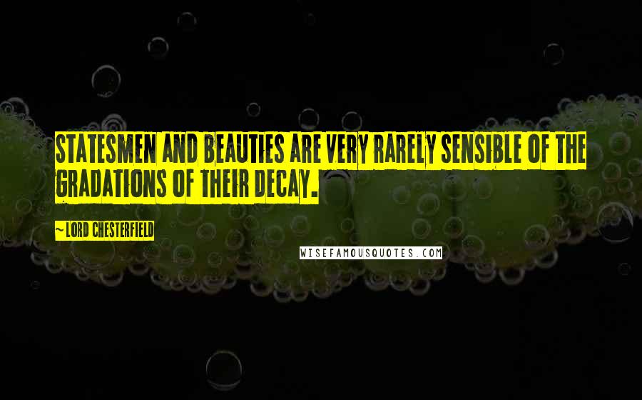 Lord Chesterfield Quotes: Statesmen and beauties are very rarely sensible of the gradations of their decay.