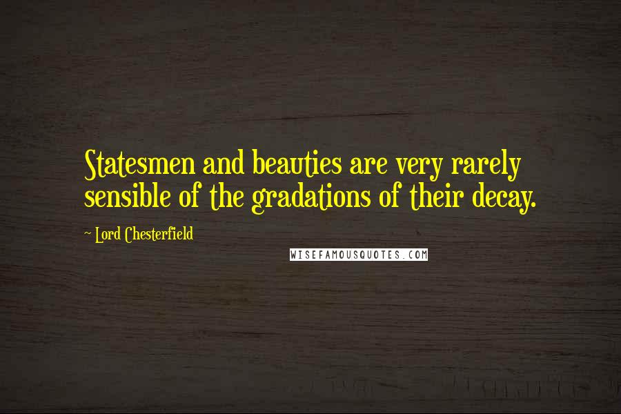 Lord Chesterfield Quotes: Statesmen and beauties are very rarely sensible of the gradations of their decay.