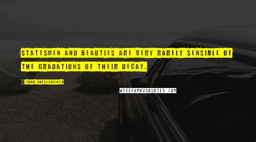 Lord Chesterfield Quotes: Statesmen and beauties are very rarely sensible of the gradations of their decay.