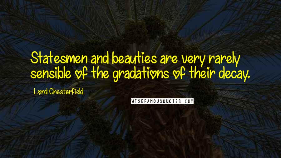 Lord Chesterfield Quotes: Statesmen and beauties are very rarely sensible of the gradations of their decay.