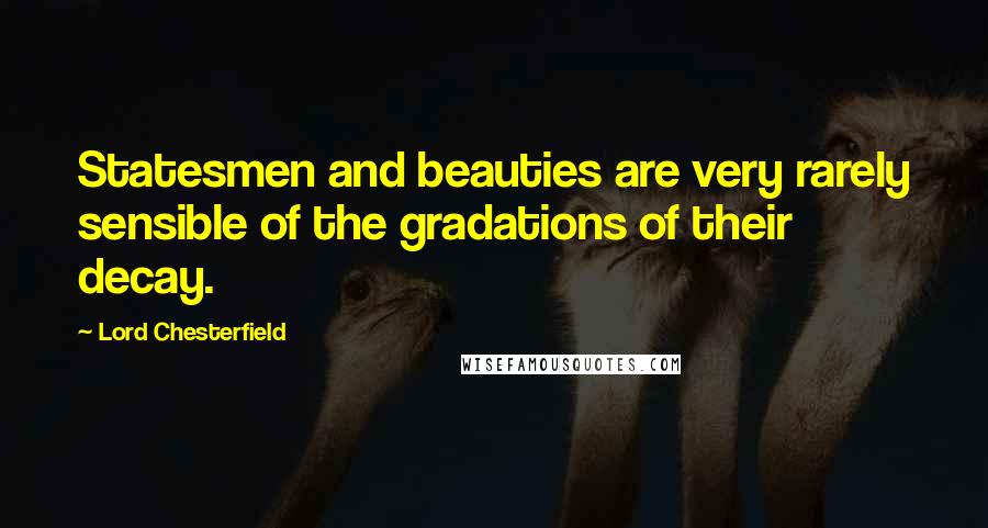 Lord Chesterfield Quotes: Statesmen and beauties are very rarely sensible of the gradations of their decay.