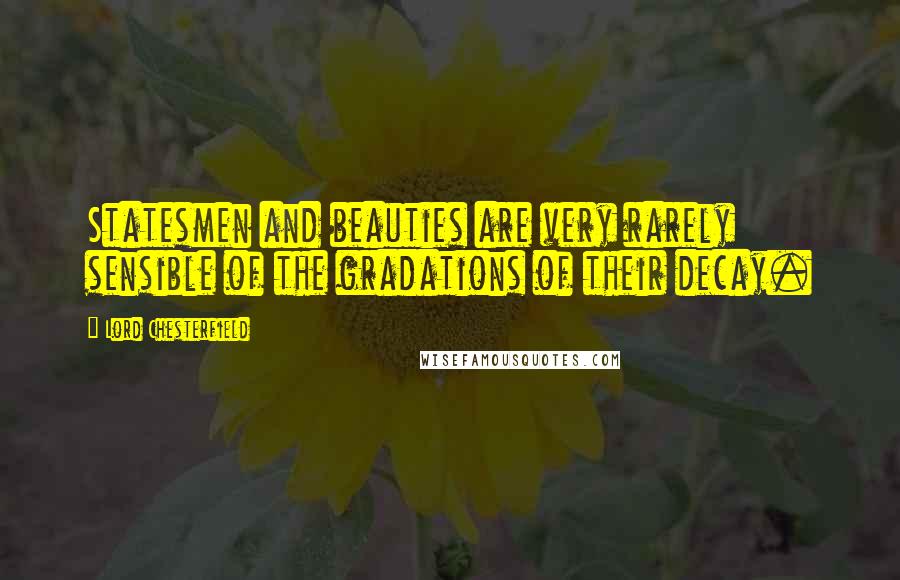 Lord Chesterfield Quotes: Statesmen and beauties are very rarely sensible of the gradations of their decay.