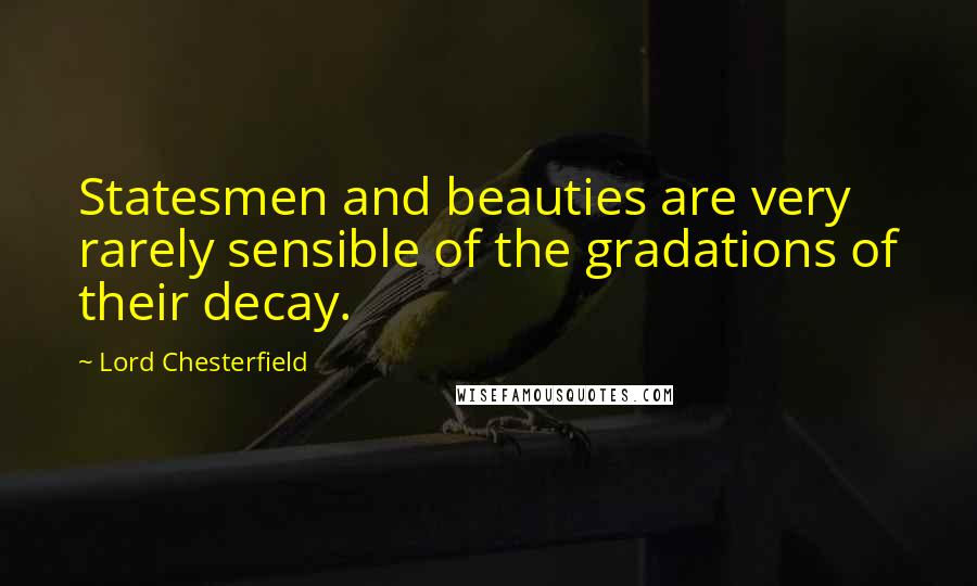 Lord Chesterfield Quotes: Statesmen and beauties are very rarely sensible of the gradations of their decay.