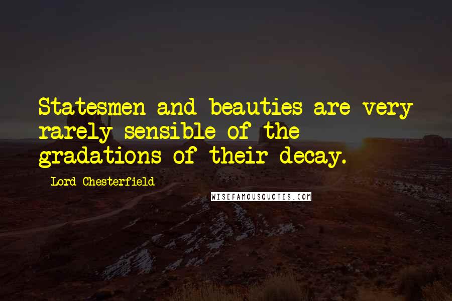 Lord Chesterfield Quotes: Statesmen and beauties are very rarely sensible of the gradations of their decay.