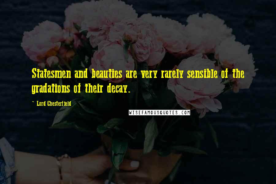 Lord Chesterfield Quotes: Statesmen and beauties are very rarely sensible of the gradations of their decay.