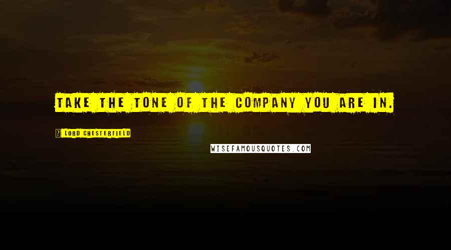 Lord Chesterfield Quotes: Take the tone of the company you are in.