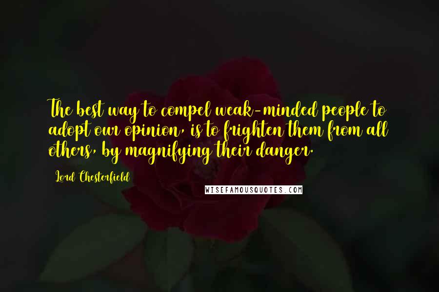 Lord Chesterfield Quotes: The best way to compel weak-minded people to adopt our opinion, is to frighten them from all others, by magnifying their danger.