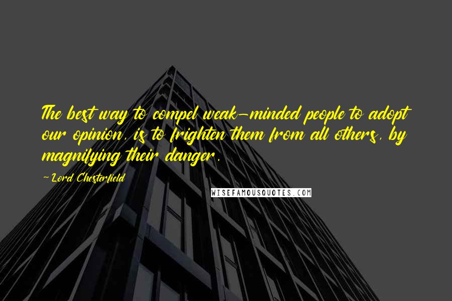 Lord Chesterfield Quotes: The best way to compel weak-minded people to adopt our opinion, is to frighten them from all others, by magnifying their danger.