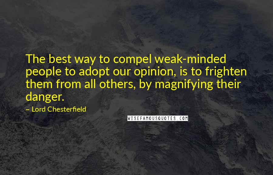 Lord Chesterfield Quotes: The best way to compel weak-minded people to adopt our opinion, is to frighten them from all others, by magnifying their danger.