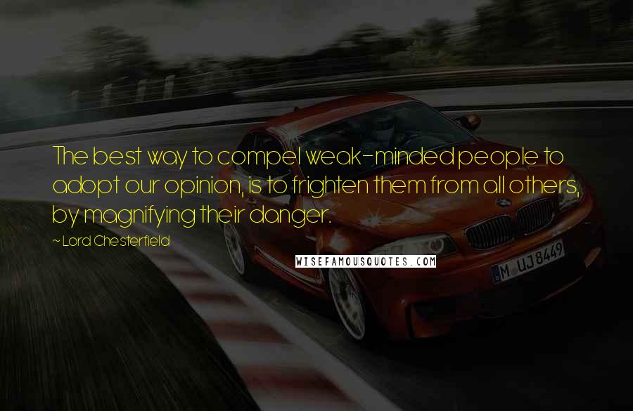 Lord Chesterfield Quotes: The best way to compel weak-minded people to adopt our opinion, is to frighten them from all others, by magnifying their danger.