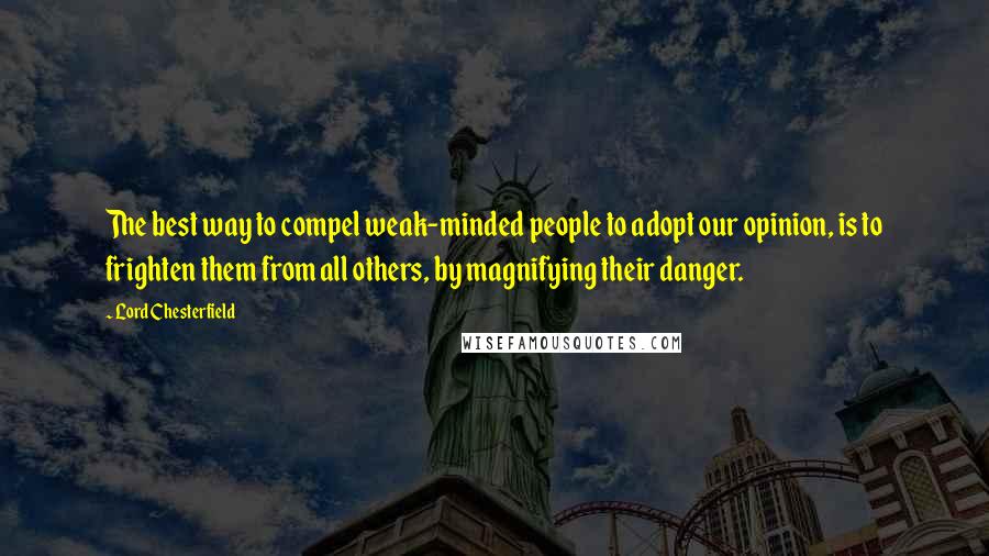 Lord Chesterfield Quotes: The best way to compel weak-minded people to adopt our opinion, is to frighten them from all others, by magnifying their danger.