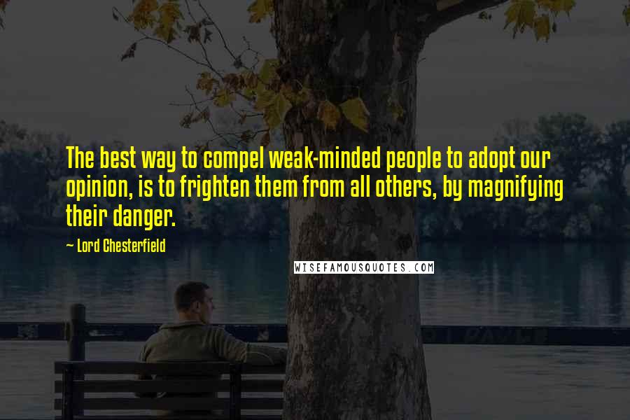 Lord Chesterfield Quotes: The best way to compel weak-minded people to adopt our opinion, is to frighten them from all others, by magnifying their danger.