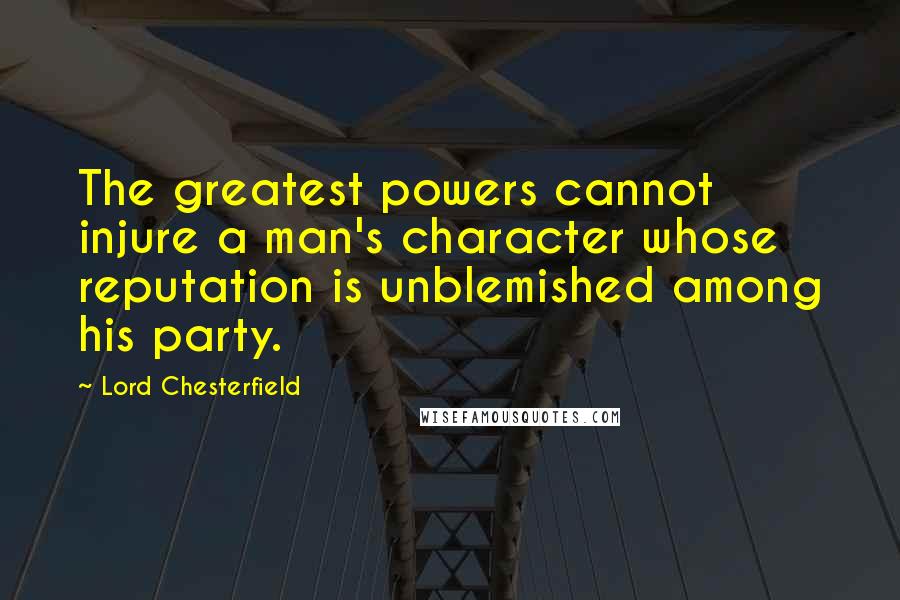 Lord Chesterfield Quotes: The greatest powers cannot injure a man's character whose reputation is unblemished among his party.