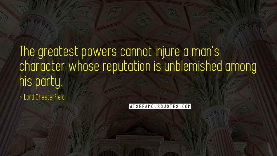 Lord Chesterfield Quotes: The greatest powers cannot injure a man's character whose reputation is unblemished among his party.