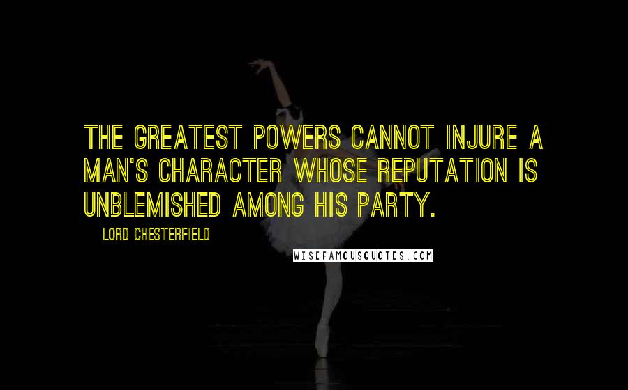 Lord Chesterfield Quotes: The greatest powers cannot injure a man's character whose reputation is unblemished among his party.