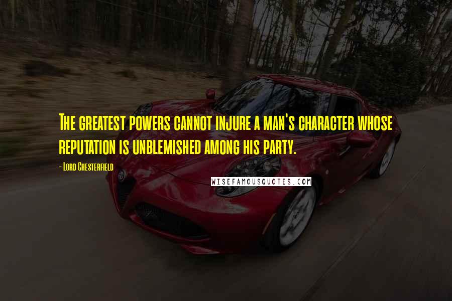 Lord Chesterfield Quotes: The greatest powers cannot injure a man's character whose reputation is unblemished among his party.